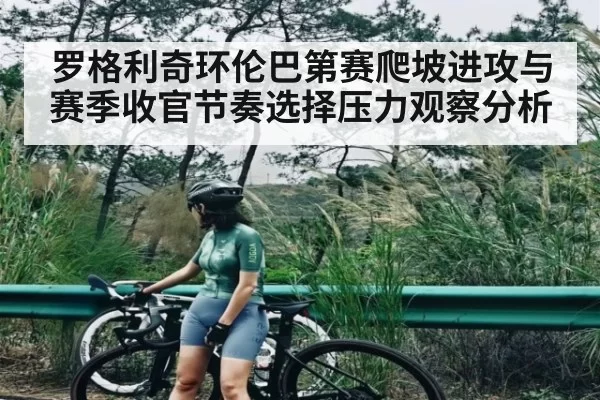 罗格利奇环伦巴第赛爬坡进攻与赛季收官节奏选择压力观察分析
